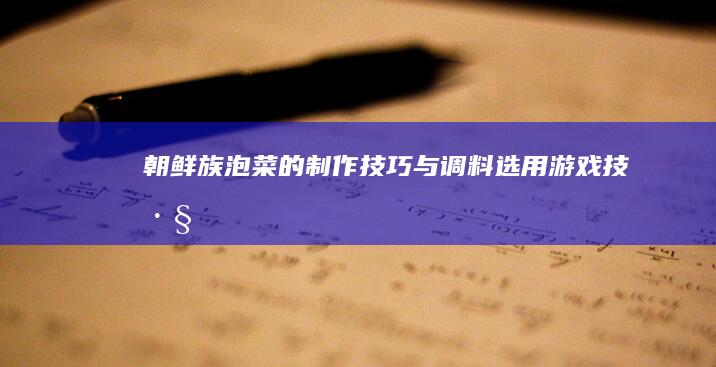 朝鲜族泡菜的制作技巧与调料选用游戏技巧